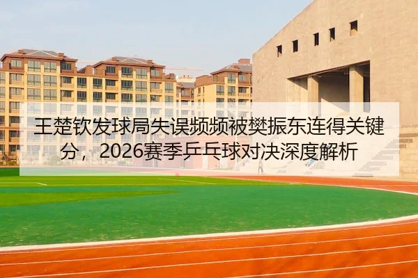 王楚钦发球局失误频频被樊振东连得关键分,2026赛季乒乓球对决深度解析